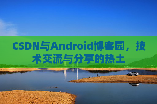 CSDN与Android博客园，技术交流与分享的热土