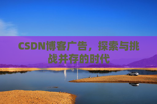 CSDN博客广告，探索与挑战并存的时代